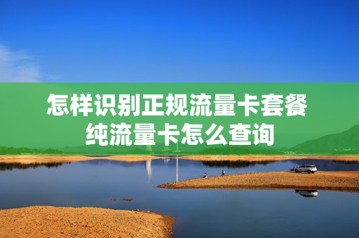 怎样识别正规流量卡套餐 纯流量卡怎么查询