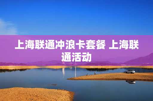 上海联通冲浪卡套餐 上海联通活动