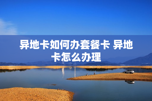 异地卡如何办套餐卡 异地卡怎么办理