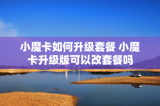 小魔卡如何升级套餐 小魔卡升级版可以改套餐吗
