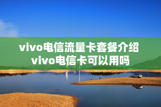 vivo电信流量卡套餐介绍 vivo电信卡可以用吗