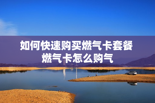 如何快速购买燃气卡套餐 燃气卡怎么购气