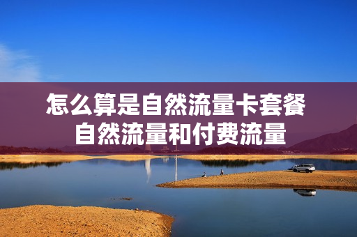 怎么算是自然流量卡套餐 自然流量和付费流量