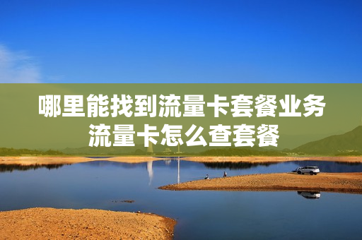 哪里能找到流量卡套餐业务 流量卡怎么查套餐