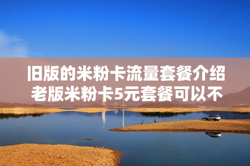 旧版的米粉卡流量套餐介绍 老版米粉卡5元套餐可以不用升级为19元每月套餐吗?