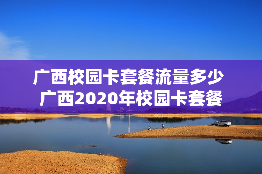 广西校园卡套餐流量多少 广西2020年校园卡套餐