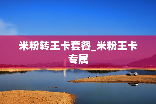米粉转王卡套餐_米粉王卡专属