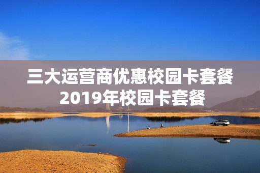 三大运营商优惠校园卡套餐 2019年校园卡套餐