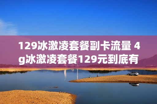 129冰激凌套餐副卡流量 4g冰激凌套餐129元到底有多少流量
