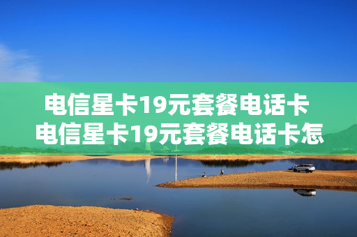 电信星卡19元套餐电话卡 电信星卡19元套餐电话卡怎么激活