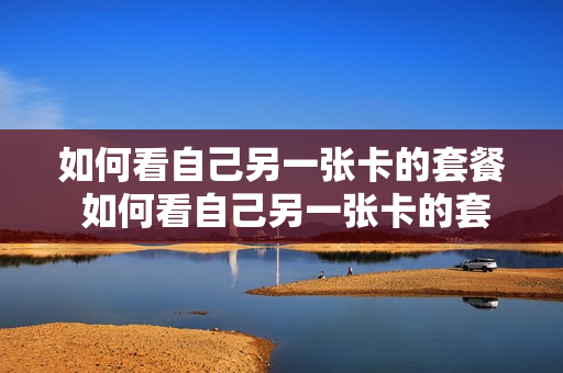 如何看自己另一张卡的套餐 如何看自己另一张卡的套餐详情