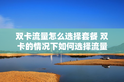 双卡流量怎么选择套餐 双卡的情况下如何选择流量