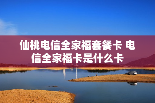 仙桃电信全家福套餐卡 电信全家福卡是什么卡