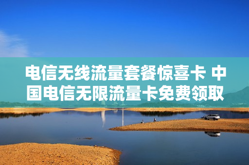 电信无线流量套餐惊喜卡 中国电信无限流量卡免费领取