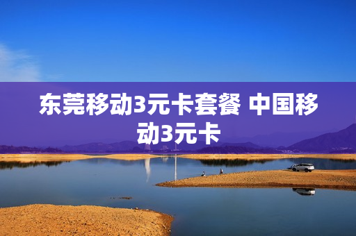 东莞移动3元卡套餐 中国移动3元卡