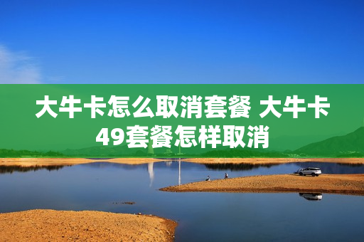 大牛卡怎么取消套餐 大牛卡49套餐怎样取消
