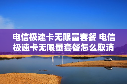 电信极速卡无限量套餐 电信极速卡无限量套餐怎么取消
