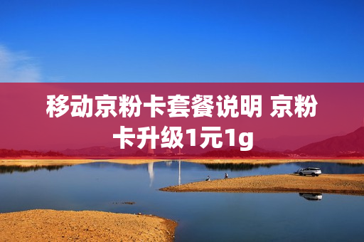 移动京粉卡套餐说明 京粉卡升级1元1g