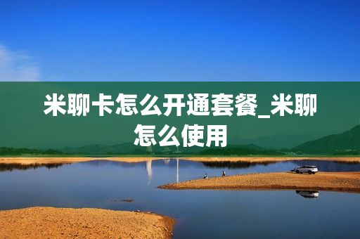米聊卡怎么开通套餐_米聊怎么使用