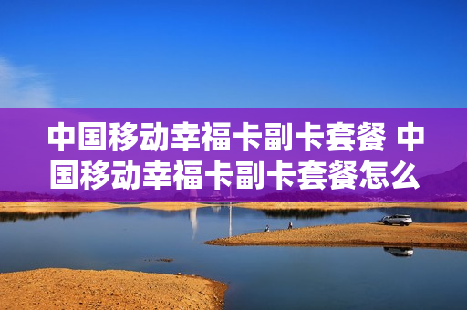 中国移动幸福卡副卡套餐 中国移动幸福卡副卡套餐怎么取消