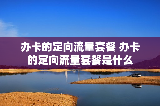 办卡的定向流量套餐 办卡的定向流量套餐是什么