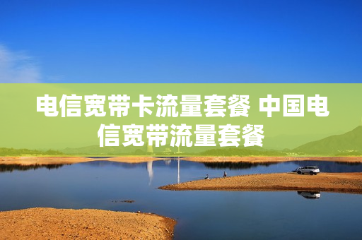 电信宽带卡流量套餐 中国电信宽带流量套餐
