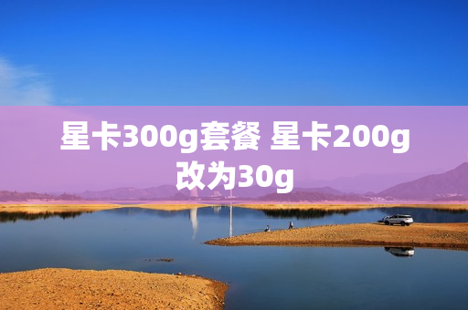 星卡300g套餐 星卡200g改为30g