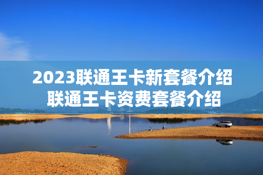 2023联通王卡新套餐介绍 联通王卡资费套餐介绍