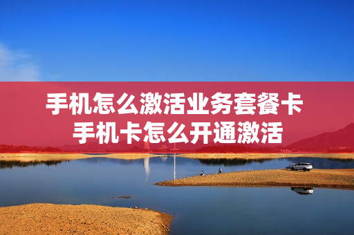 手机怎么激活业务套餐卡 手机卡怎么开通激活