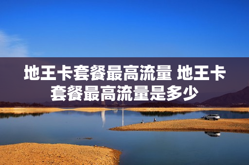 地王卡套餐最高流量 地王卡套餐最高流量是多少