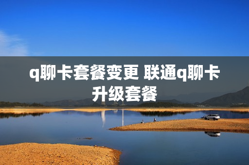 q聊卡套餐变更 联通q聊卡升级套餐