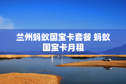 兰州蚂蚁国宝卡套餐 蚂蚁国宝卡月租