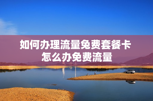如何办理流量兔费套餐卡 怎么办免费流量
