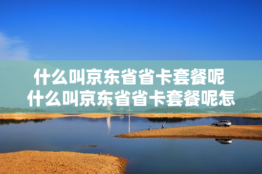 什么叫京东省省卡套餐呢 什么叫京东省省卡套餐呢怎么用