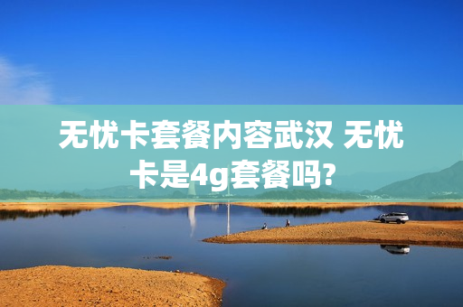 无忧卡套餐内容武汉 无忧卡是4g套餐吗?