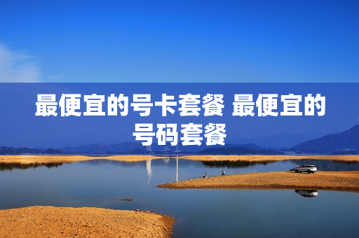 最便宜的号卡套餐 最便宜的号码套餐