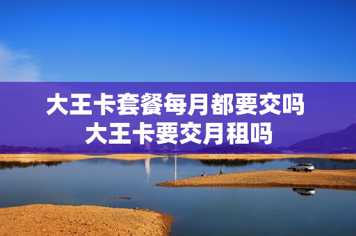 大王卡套餐每月都要交吗 大王卡要交月租吗