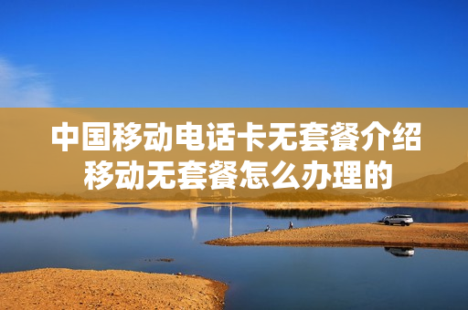 中国移动电话卡无套餐介绍 移动无套餐怎么办理的