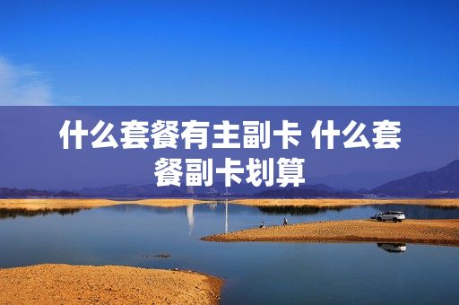 什么套餐有主副卡 什么套餐副卡划算