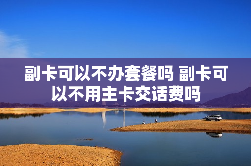 副卡可以不办套餐吗 副卡可以不用主卡交话费吗
