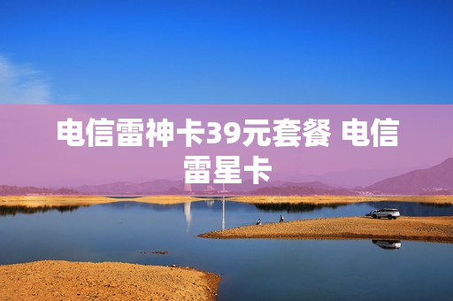 电信雷神卡39元套餐 电信雷星卡