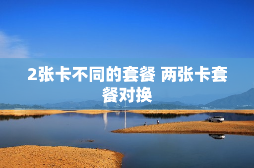 2张卡不同的套餐 两张卡套餐对换