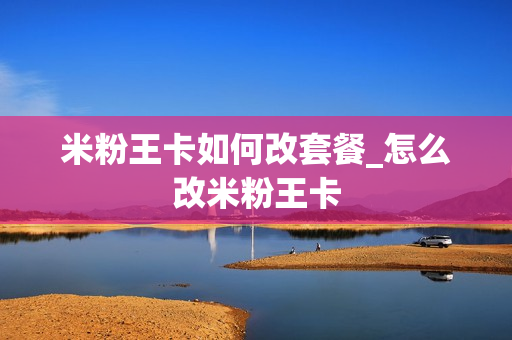 米粉王卡如何改套餐_怎么改米粉王卡