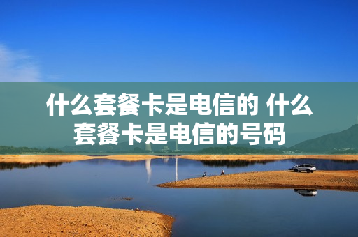 什么套餐卡是电信的 什么套餐卡是电信的号码