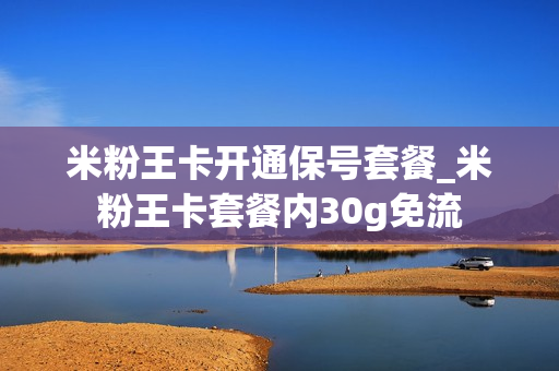 米粉王卡开通保号套餐_米粉王卡套餐内30g免流