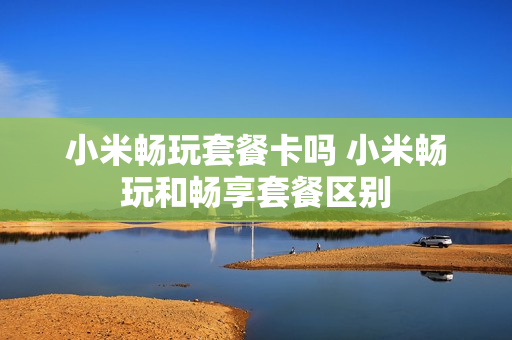 小米畅玩套餐卡吗 小米畅玩和畅享套餐区别