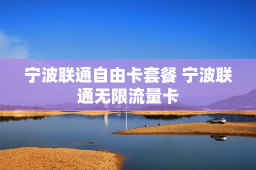 宁波联通自由卡套餐 宁波联通无限流量卡