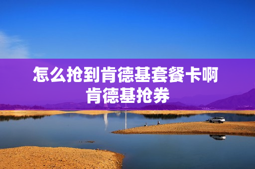 怎么抢到肯德基套餐卡啊 肯德基抢券