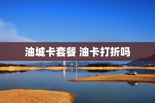 油城卡套餐 油卡打折吗