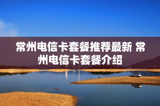 常州电信卡套餐推荐最新 常州电信卡套餐介绍